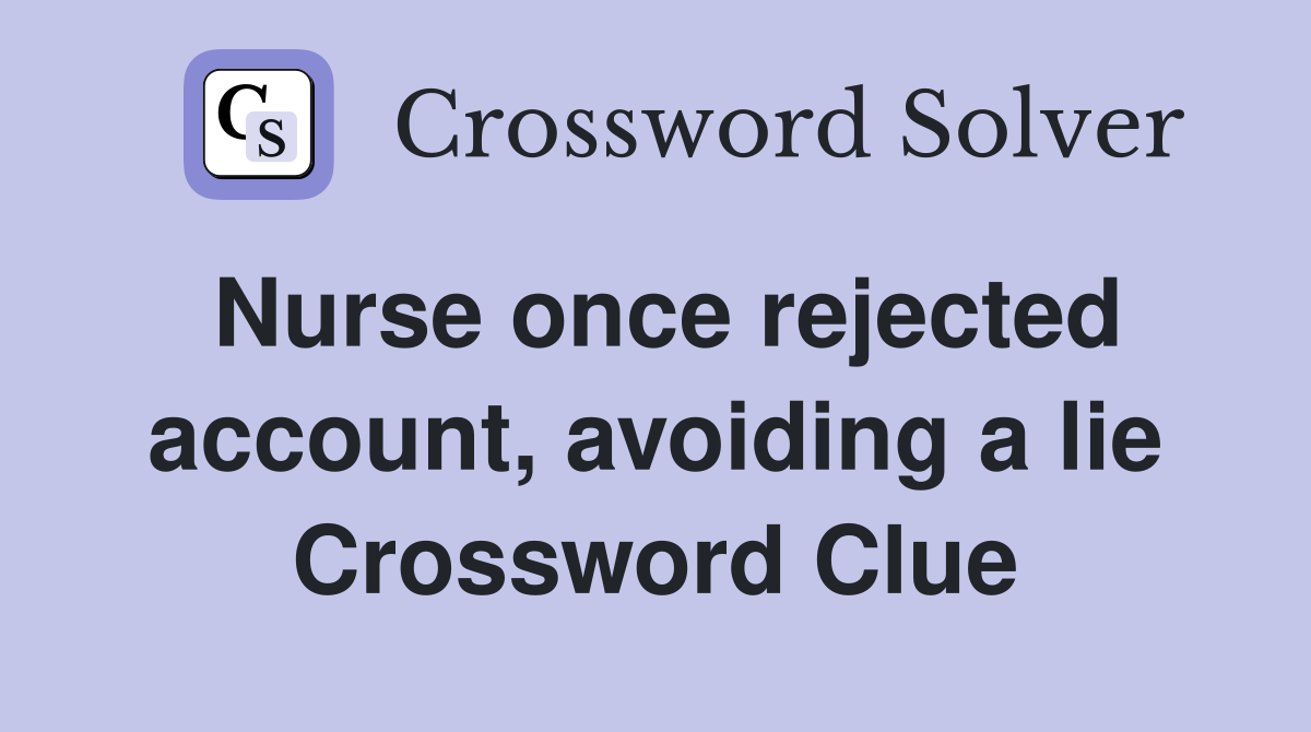 Nurse once rejected account, avoiding a lie Crossword Clue