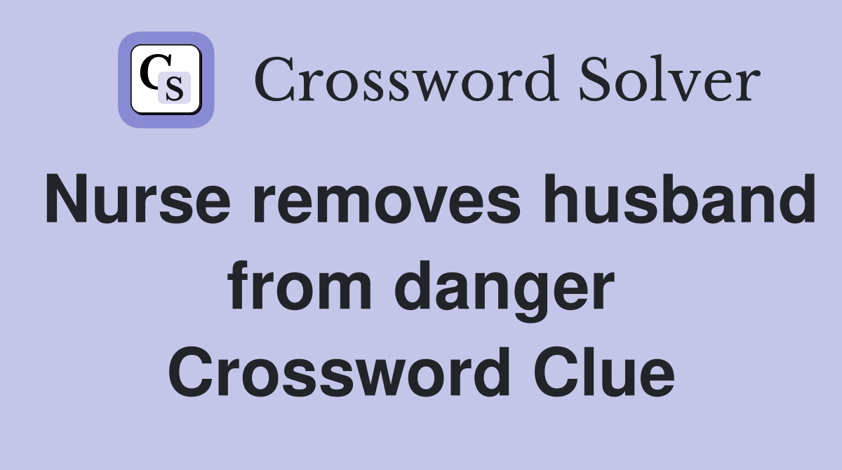 Nurse removes husband from danger Crossword Clue