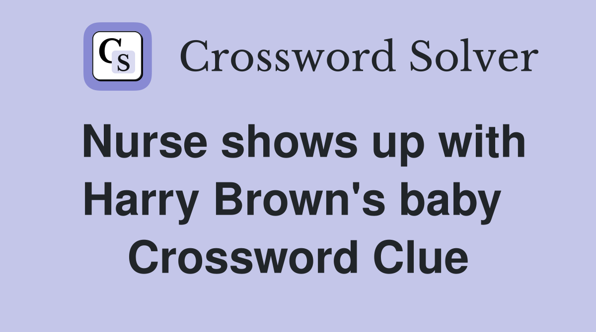 Nurse shows up with Harry Brown's baby  Crossword Clue