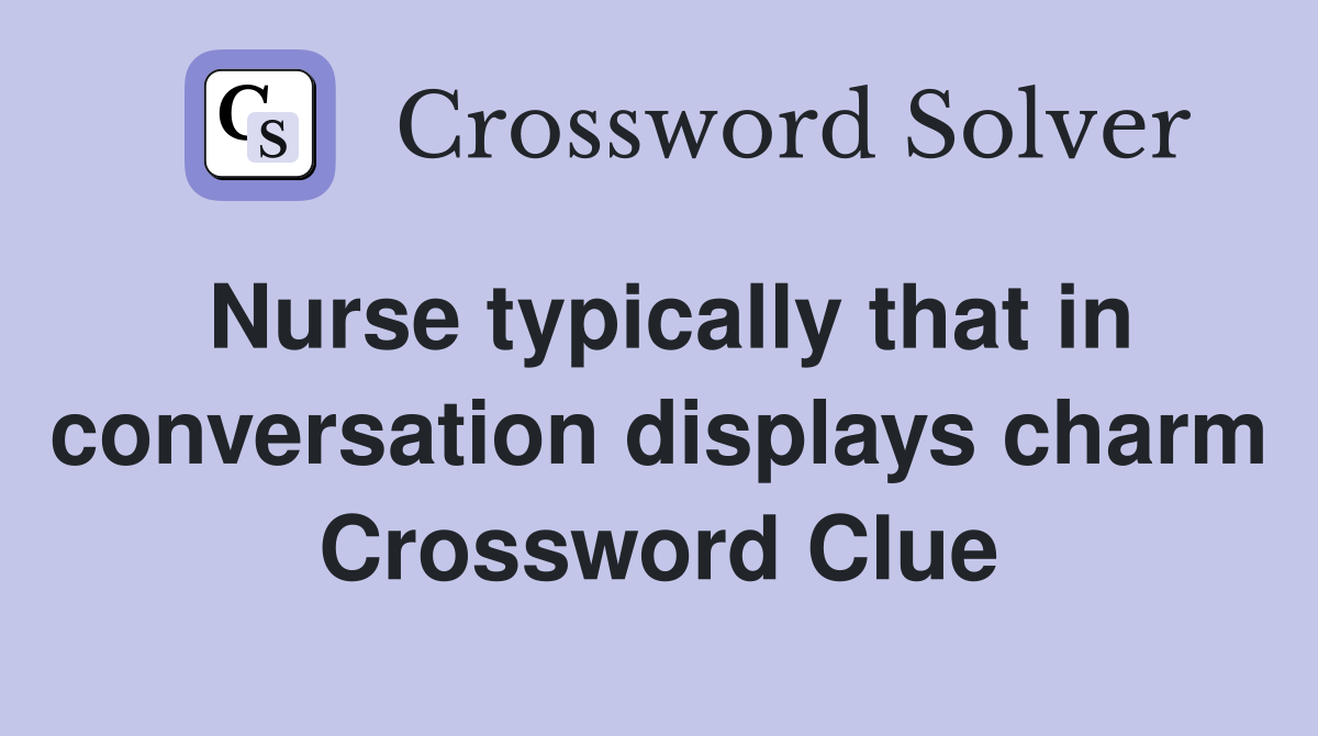 Nurse typically that in conversation displays charm Crossword Clue