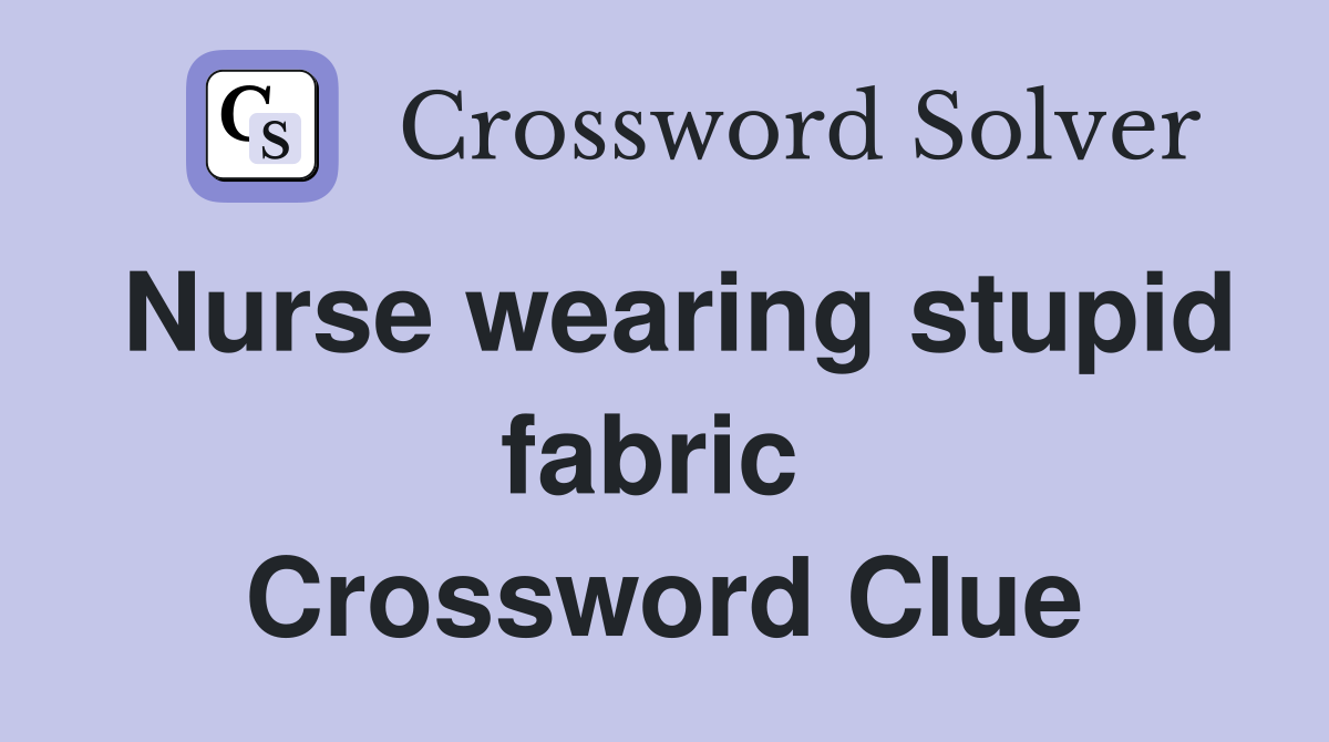 Nurse wearing stupid fabric  Crossword Clue