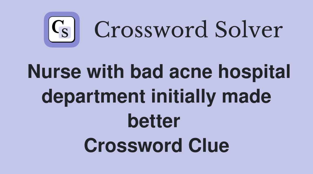 Nurse with bad acne hospital department initially made better  Crossword Clue