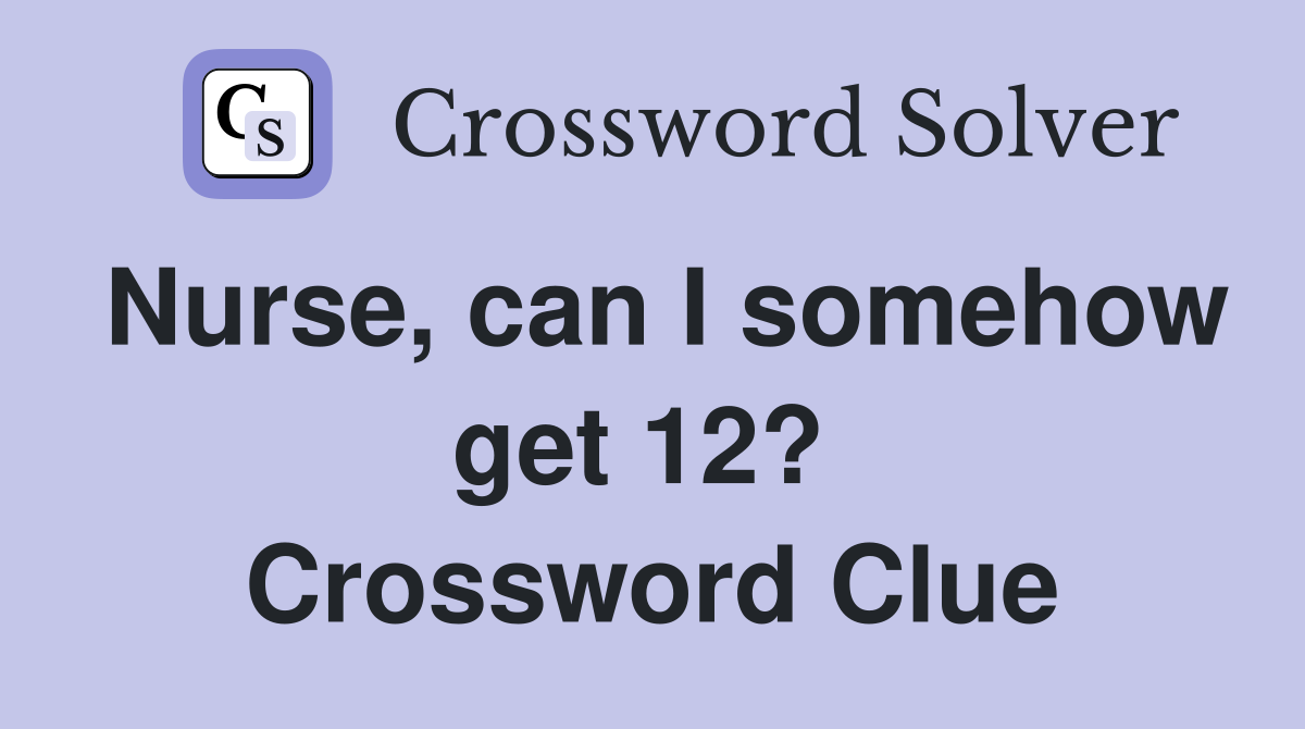 Nurse, can I somehow get 12?  Crossword Clue