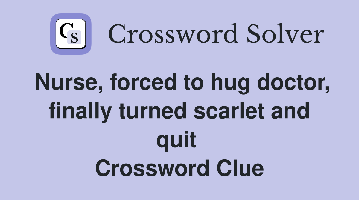 Nurse, forced to hug doctor, finally turned scarlet and quit  Crossword Clue