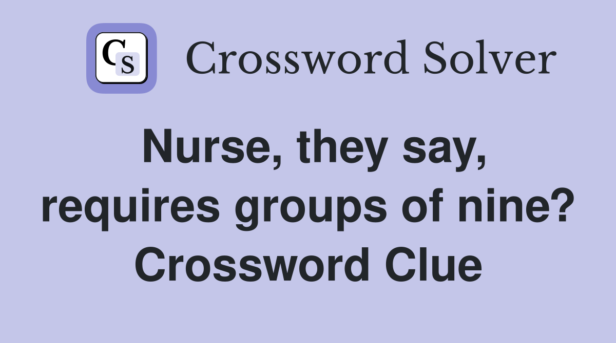 Nurse, they say, requires groups of nine? Crossword Clue