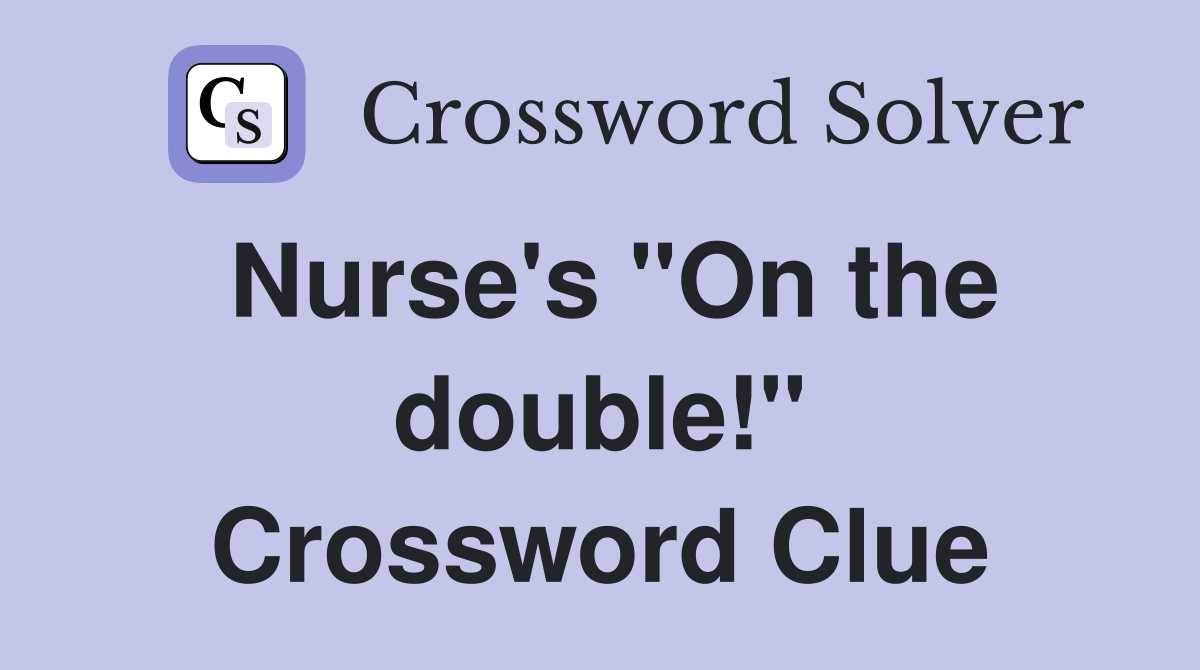 Nurse's "On the double!" Crossword Clue