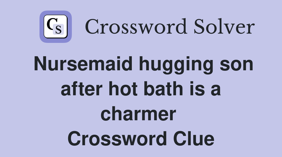 Nursemaid hugging son after hot bath is a charmer  Crossword Clue