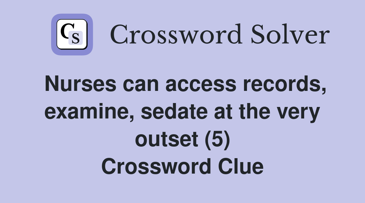 Nurses can access records, examine, sedate at the very outset (5) Crossword Clue