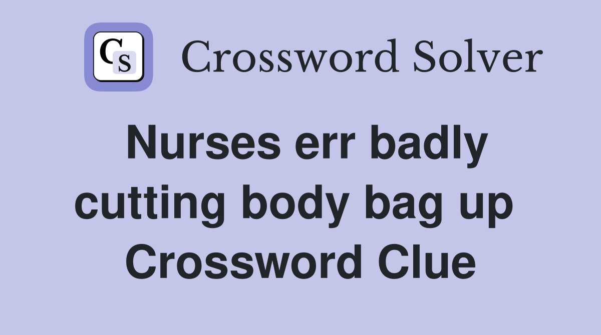Nurses err badly cutting body bag up  Crossword Clue