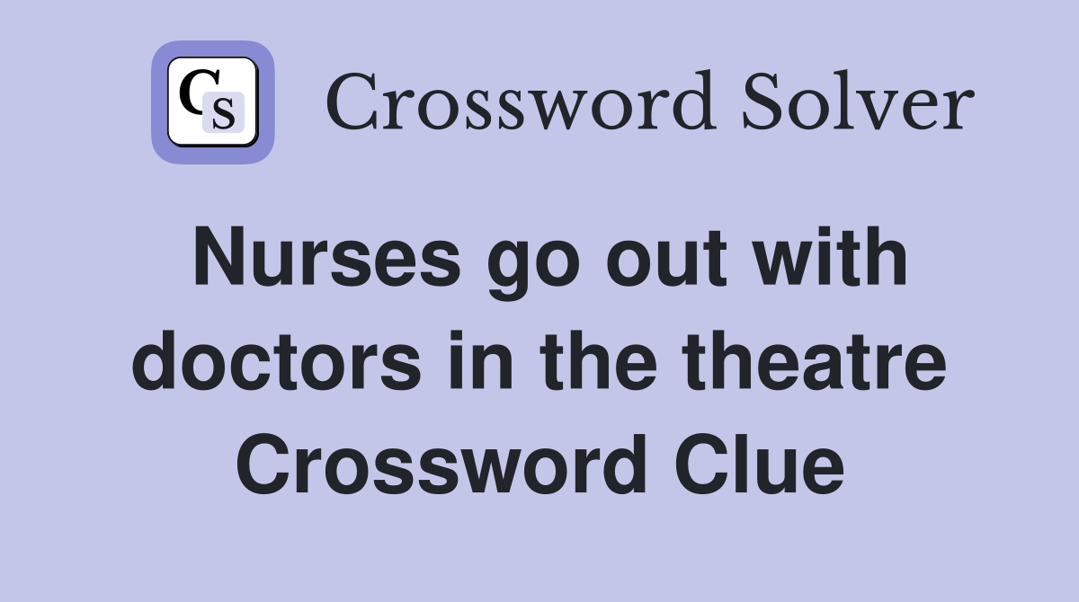 Nurses go out with doctors in the theatre Crossword Clue