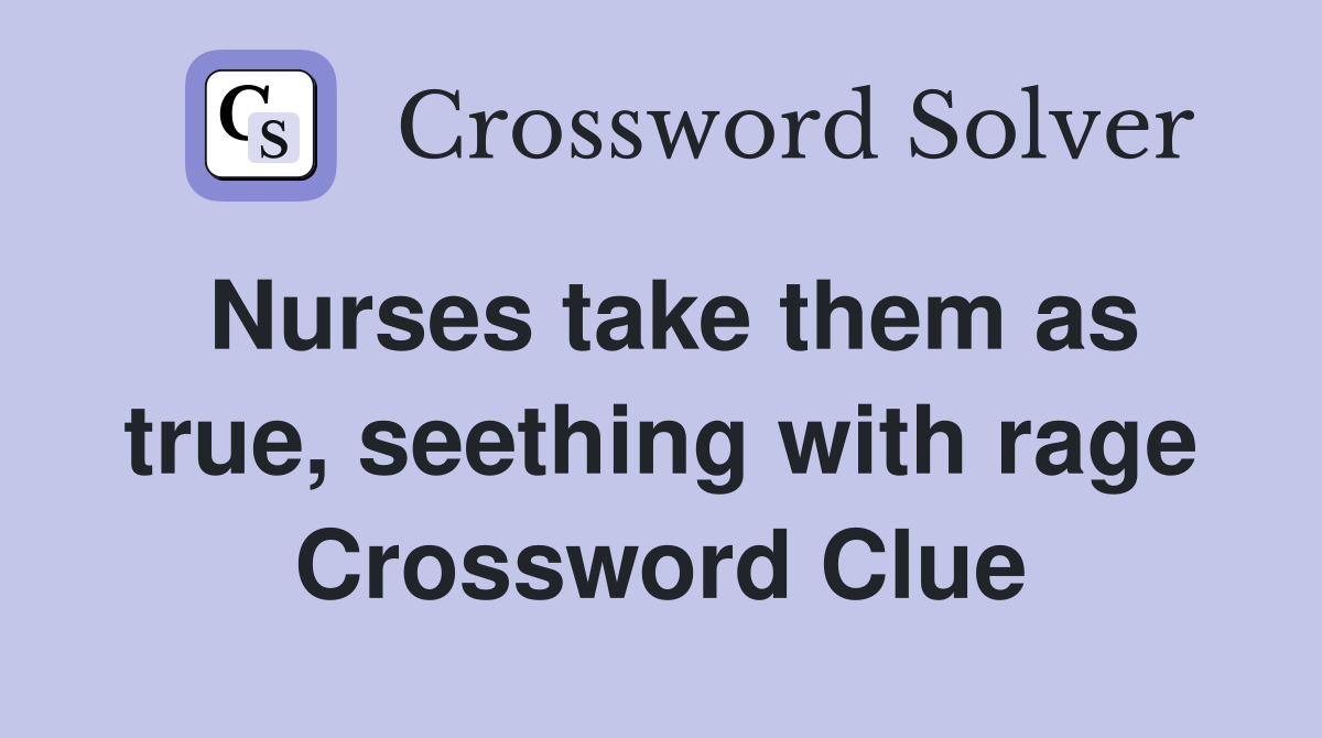 Nurses take them as true, seething with rage Crossword Clue