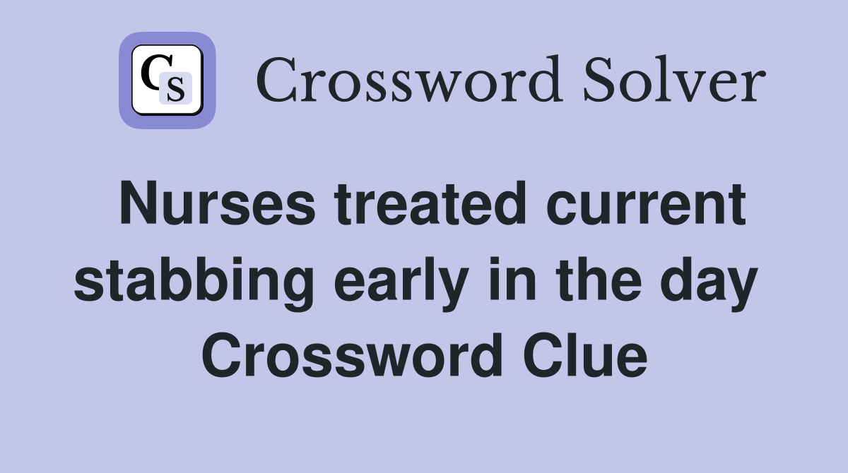 Nurses treated current stabbing early in the day  Crossword Clue