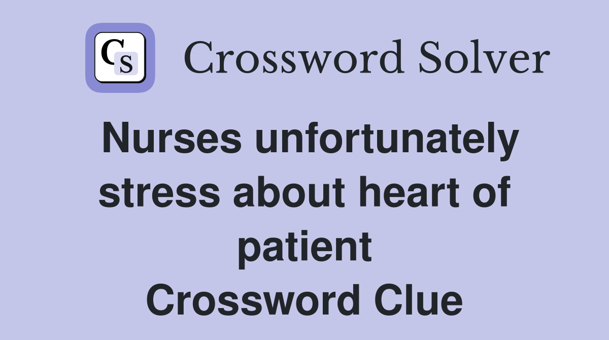 Nurses unfortunately stress about heart of patient Crossword Clue