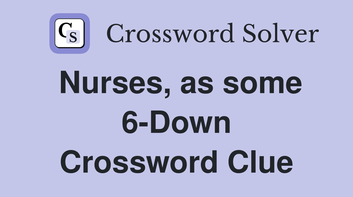 Nurses, as some 6-Down Crossword Clue