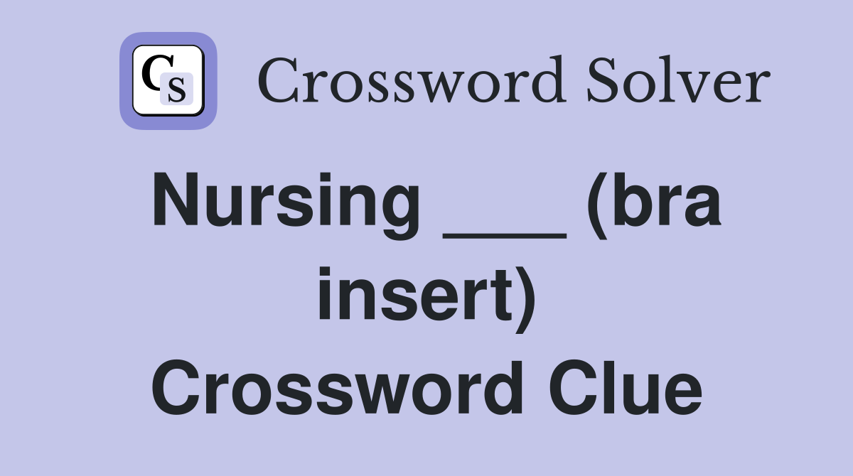 Nursing ___ (bra insert) Crossword Clue
