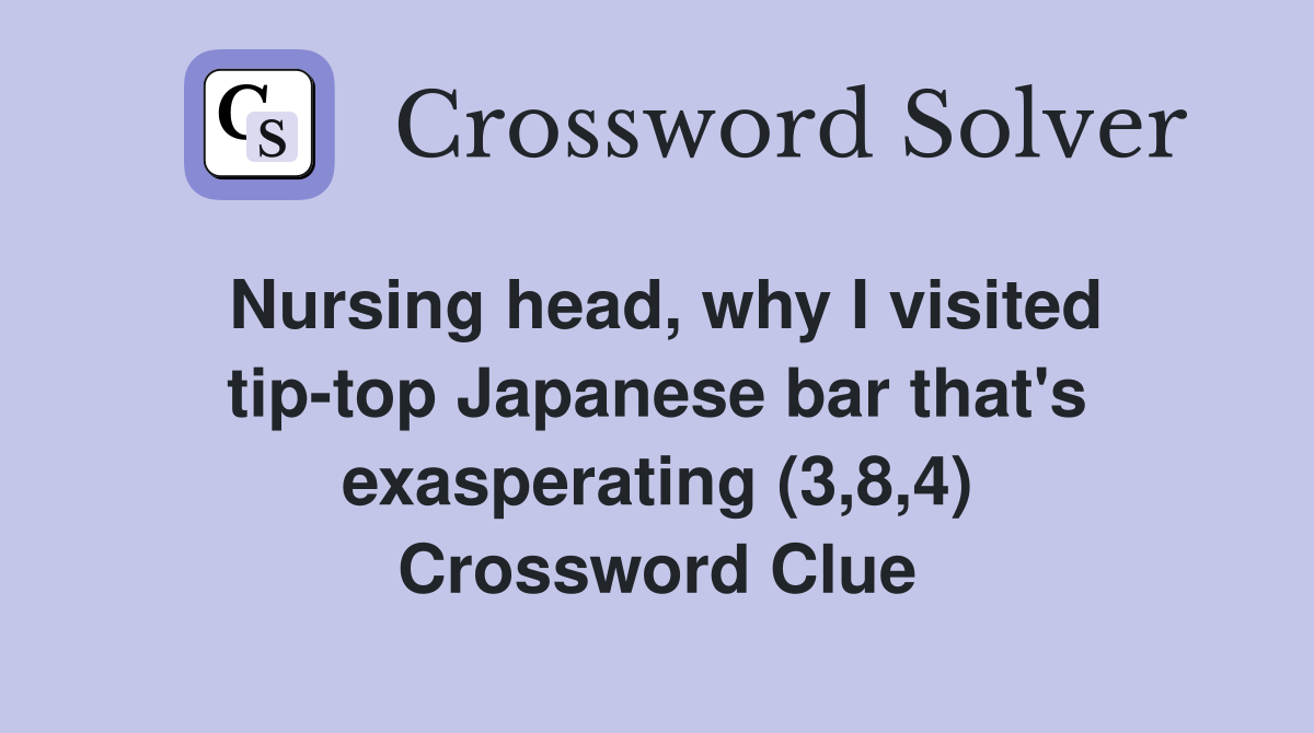Nursing head, why I visited tip-top Japanese bar that's exasperating (3,8,4) Crossword Clue