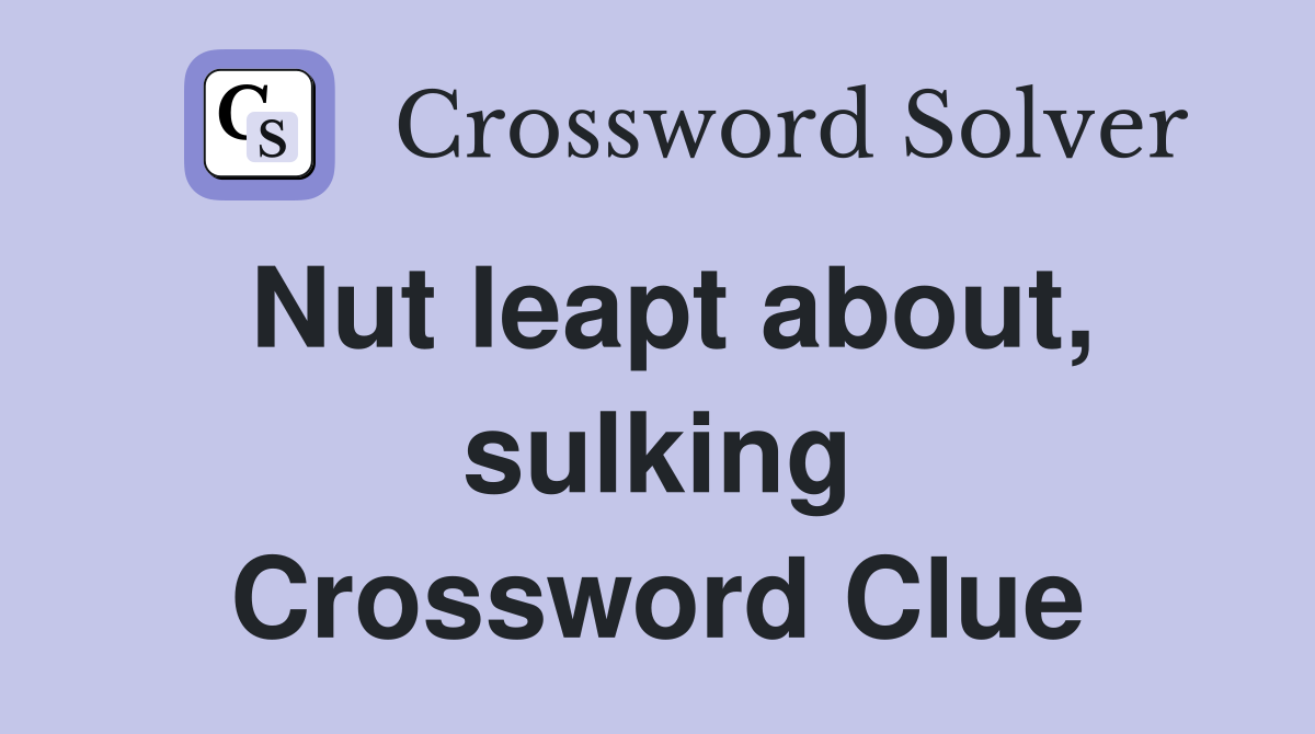 Nut leapt about, sulking Crossword Clue
