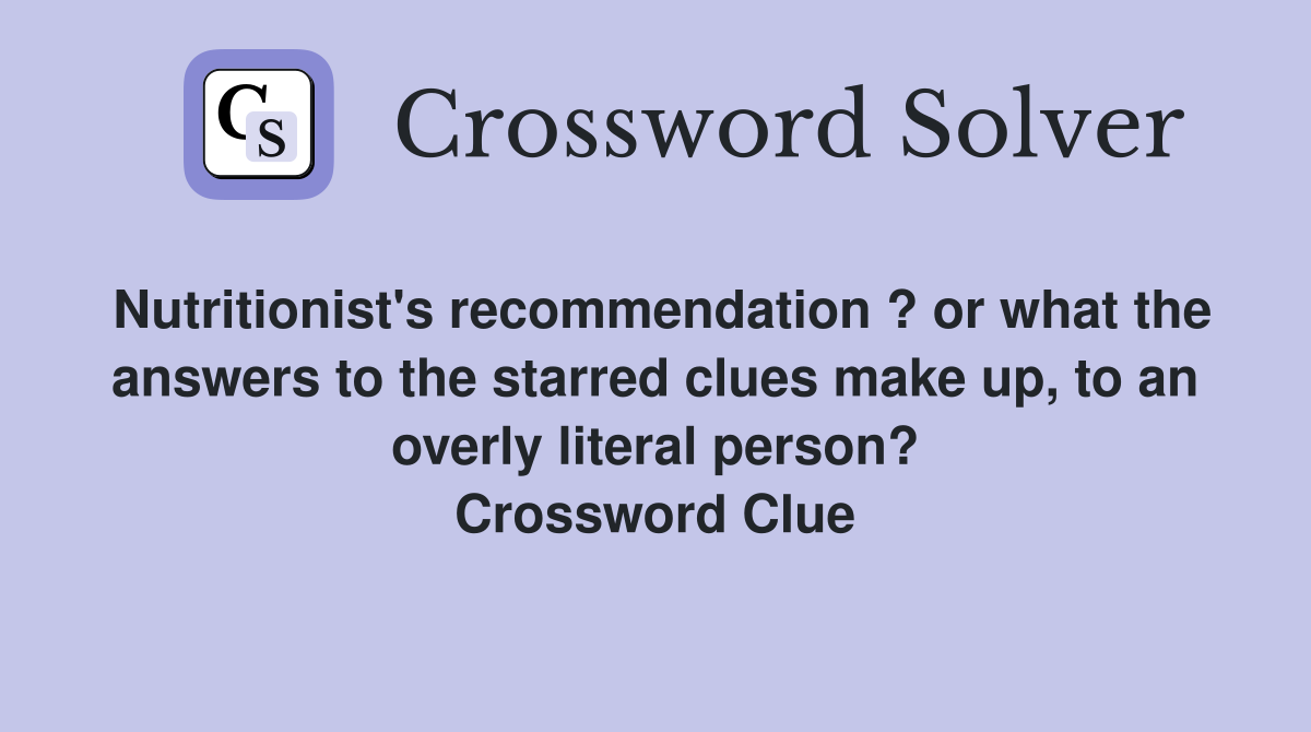 Nutritionist's recommendation ? or what the answers to the starred clues make up, to an overly literal person? Crossword Clue