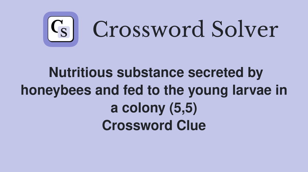 Nutritious substance secreted by honeybees and fed to the young larvae in a colony (5,5) Crossword Clue