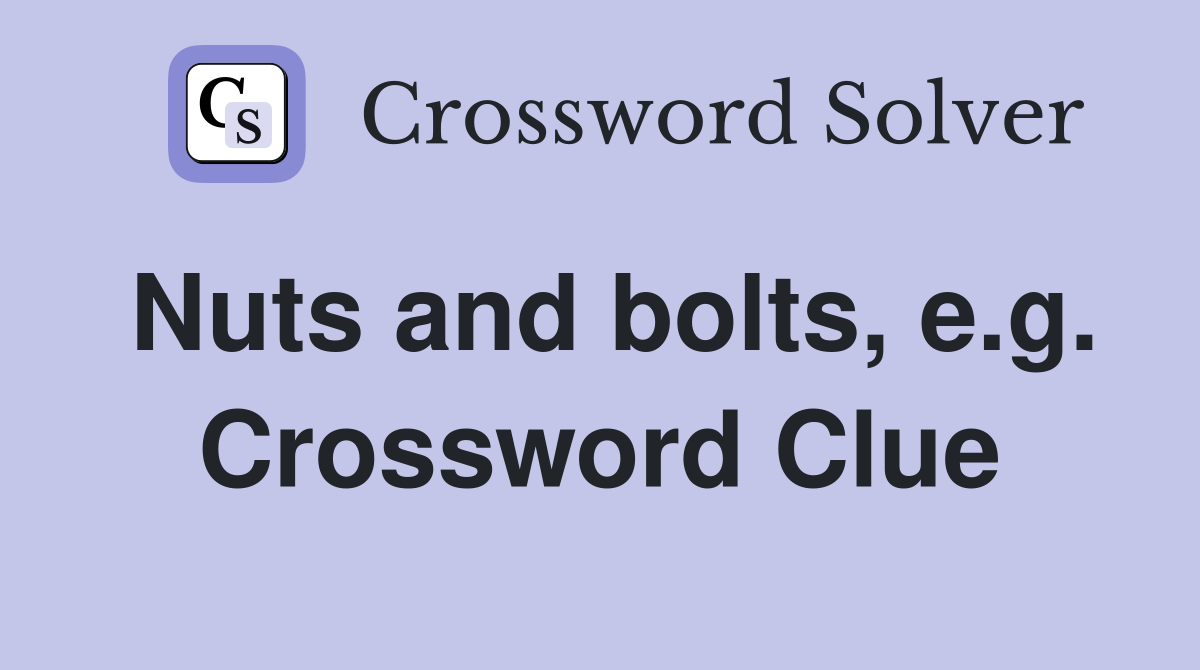 Nuts and bolts, e.g. Crossword Clue