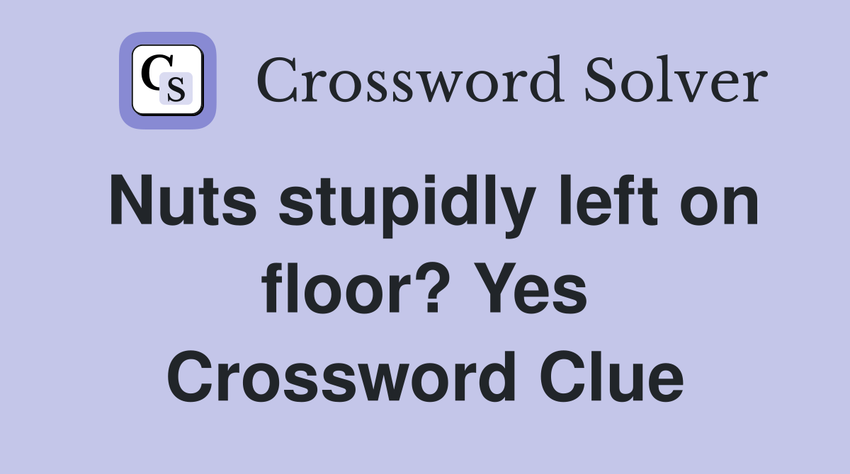 Nuts stupidly left on floor? Yes Crossword Clue