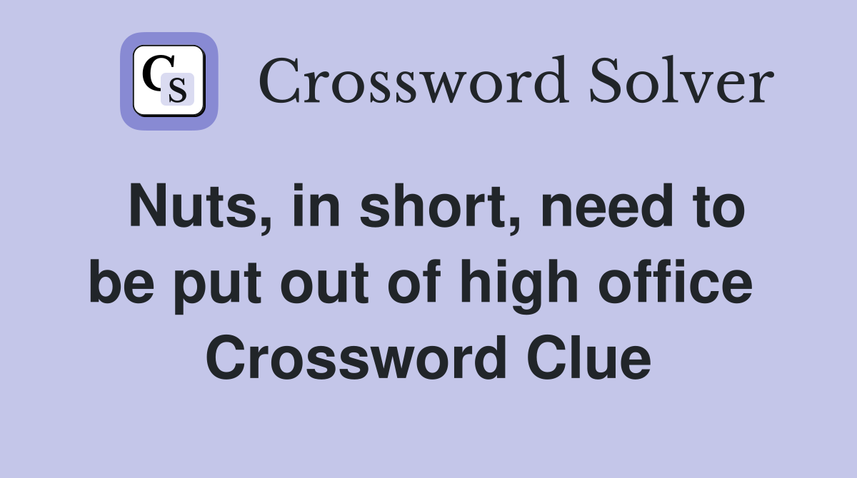 Nuts, in short, need to be put out of high office  Crossword Clue