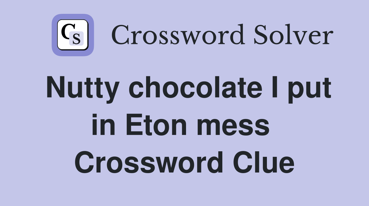 Nutty chocolate I put in Eton mess  Crossword Clue