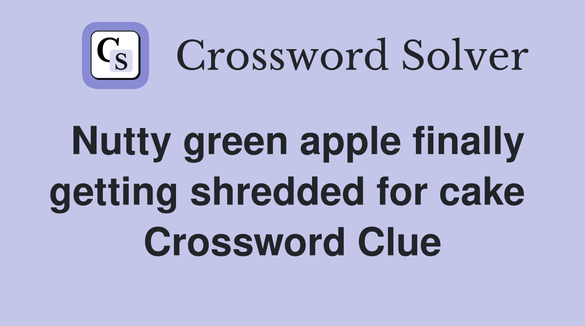 Nutty green apple finally getting shredded for cake  Crossword Clue