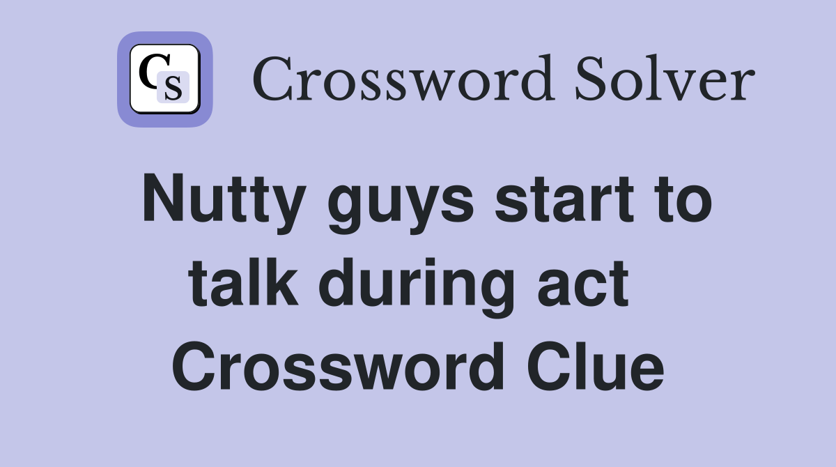 Nutty guys start to talk during act  Crossword Clue