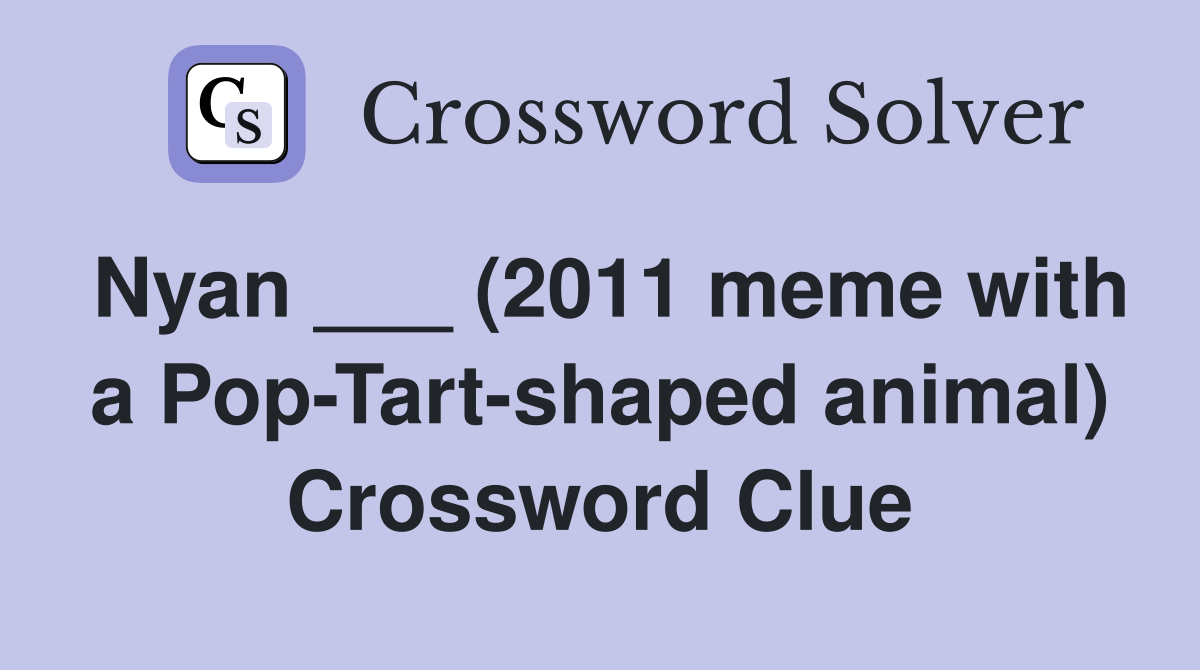 Nyan ___ (2011 meme with a Pop-Tart-shaped animal) Crossword Clue