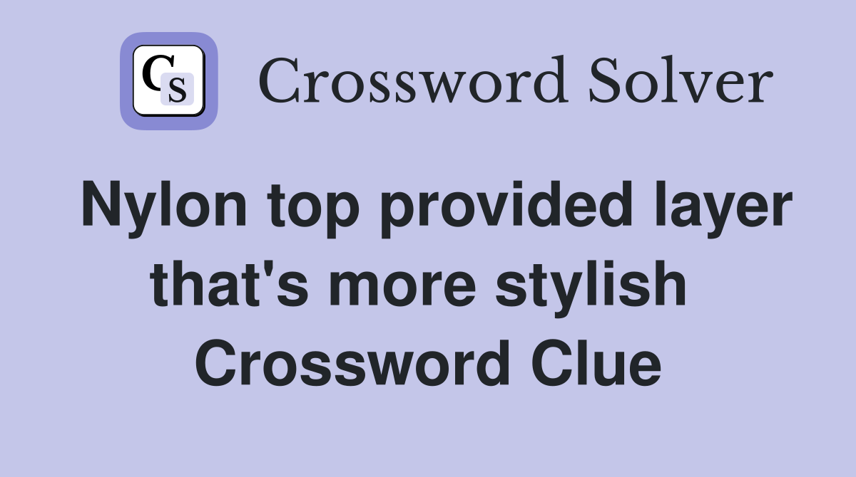 Nylon top provided layer that's more stylish  Crossword Clue