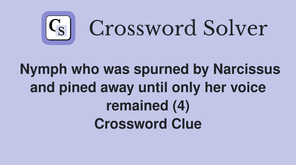 Nymph who was spurned by Narcissus and pined away until only her voice remained (4) Crossword Clue
