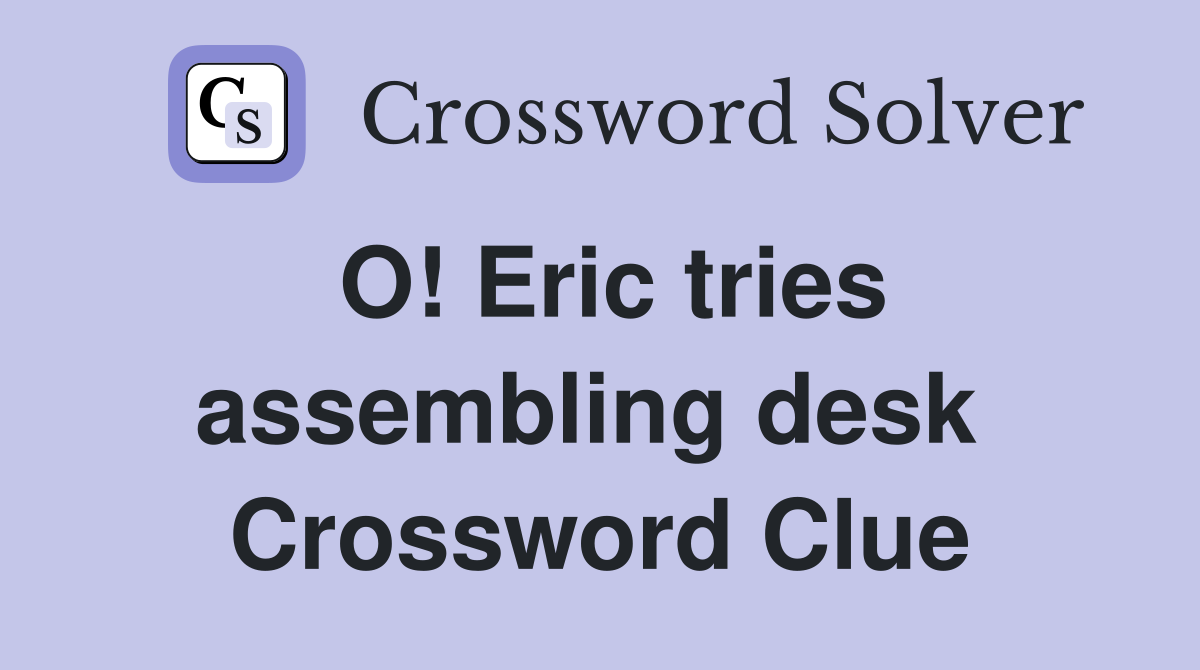 O! Eric tries assembling desk  Crossword Clue