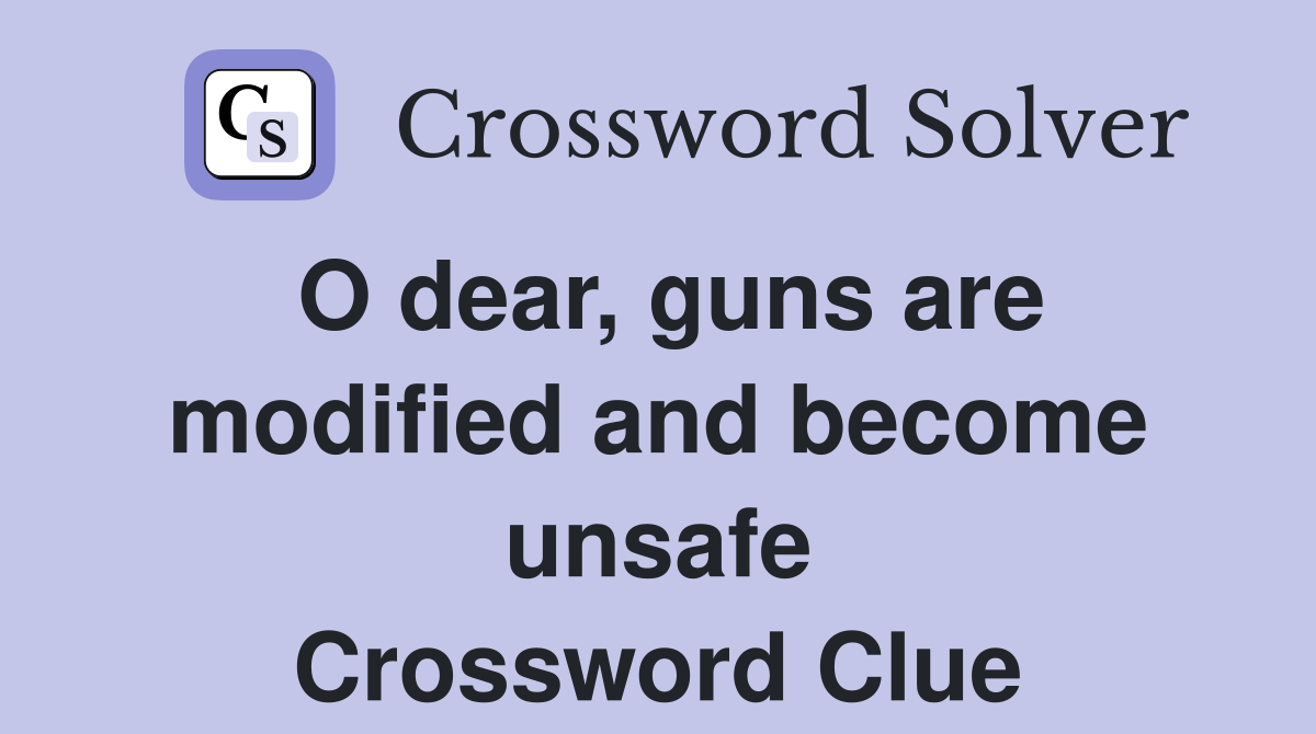 O dear, guns are modified and become unsafe Crossword Clue
