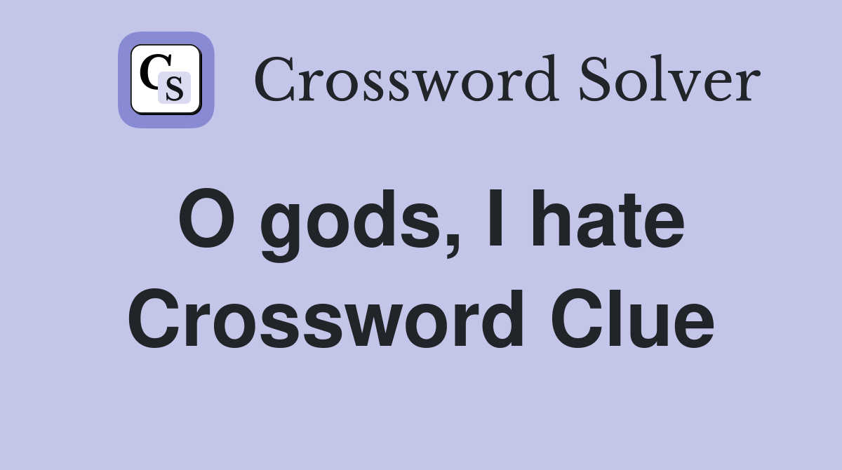 O gods, I hate Crossword Clue