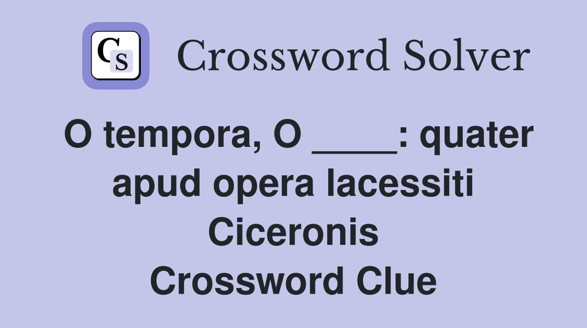 O tempora, O ____: quater apud opera lacessiti Ciceronis Crossword Clue