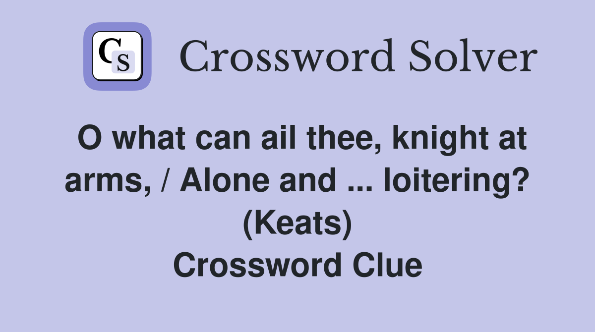 O what can ail thee, knight at arms, / Alone and ... loitering? (Keats) Crossword Clue