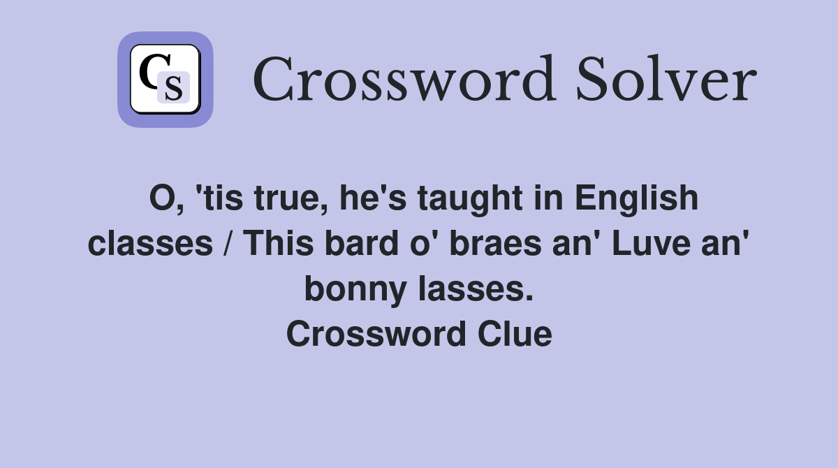 O, 'tis true, he's taught in English classes / This bard o' braes an' Luve an' bonny lasses. Crossword Clue