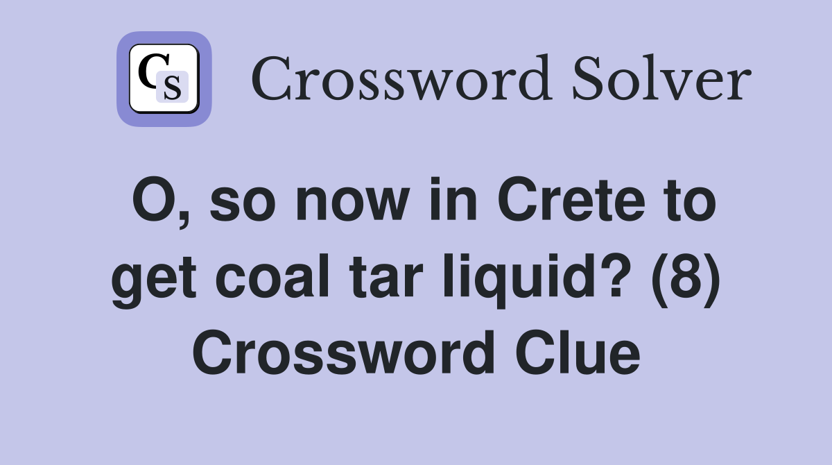 O, so now in Crete to get coal tar liquid? (8) Crossword Clue