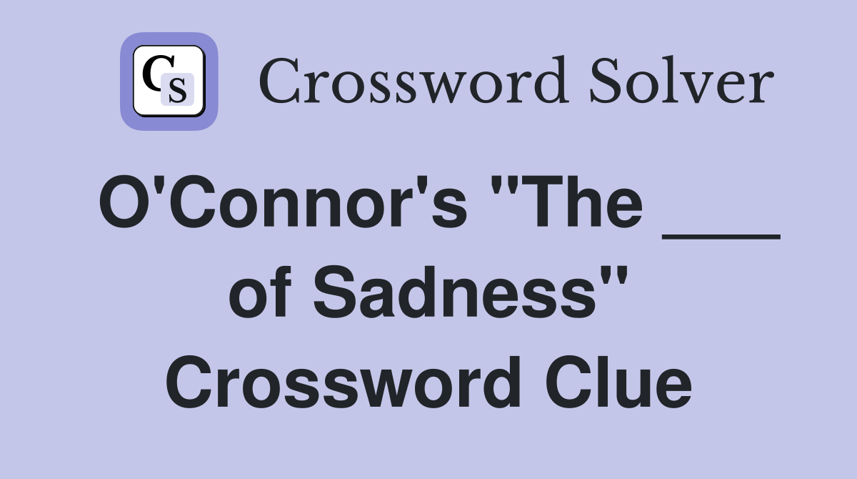 O'Connor's "The ___ of Sadness" Crossword Clue