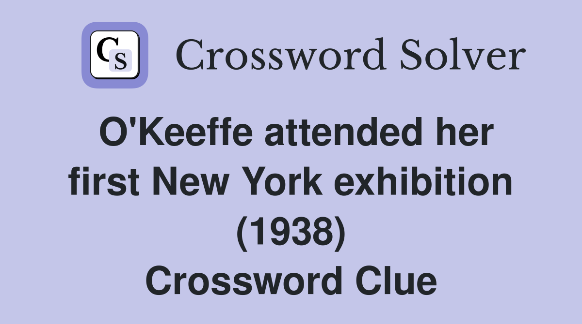 O'Keeffe attended her first New York exhibition (1938) Crossword Clue