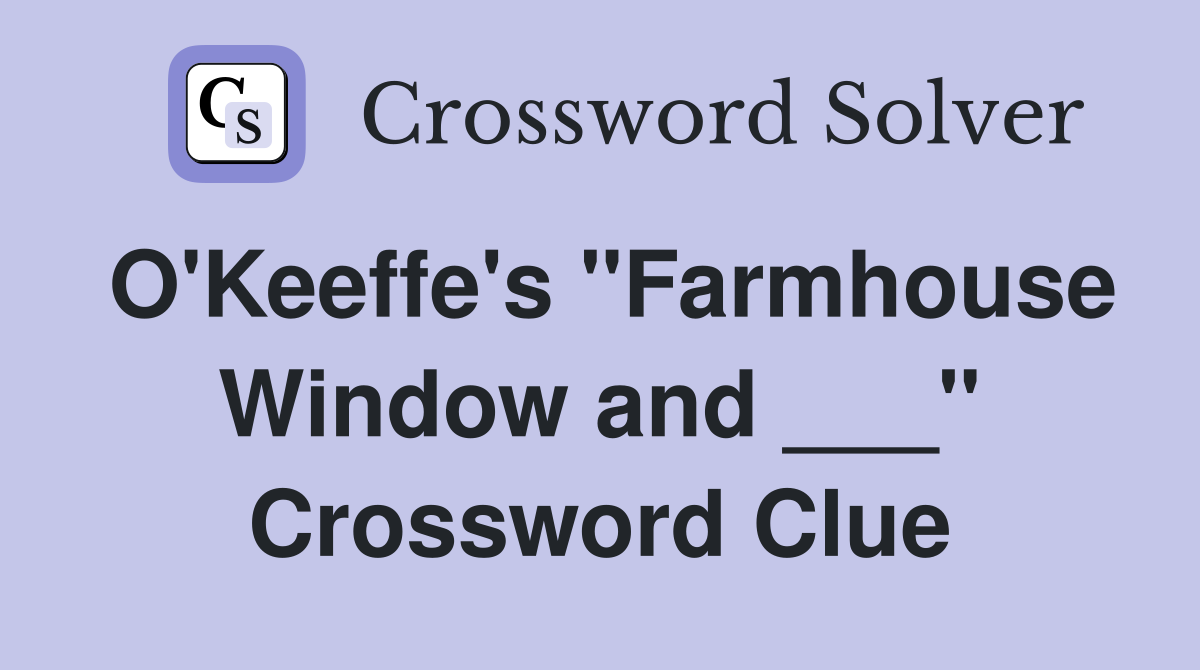 O'Keeffe's "Farmhouse Window and ___" Crossword Clue