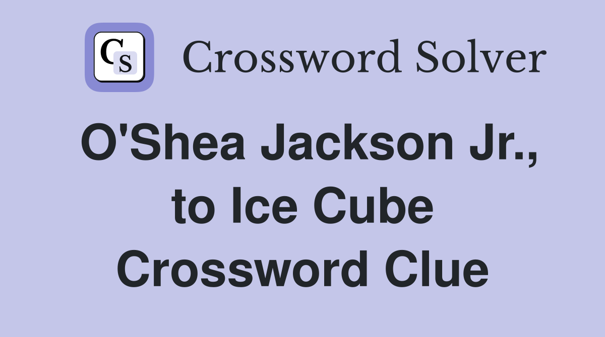 O'Shea Jackson Jr., to Ice Cube Crossword Clue