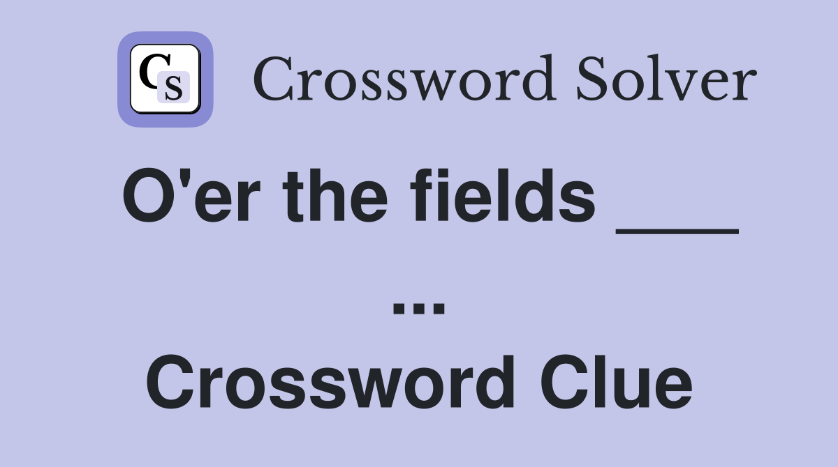 O'er the fields ___ ... Crossword Clue