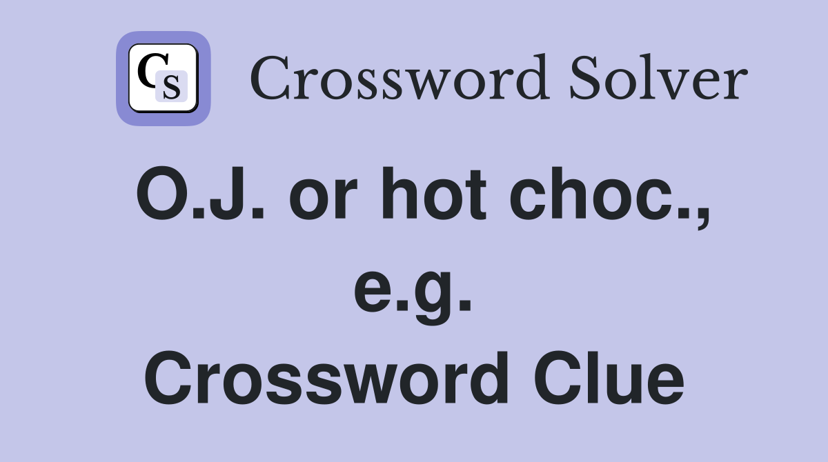 O.J. or hot choc., e.g. Crossword Clue