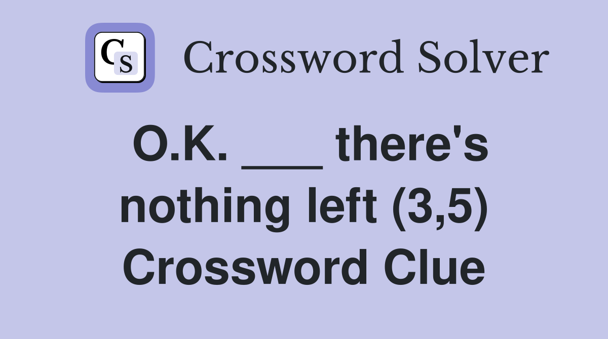 O.K. ___ there's nothing left (3,5) Crossword Clue