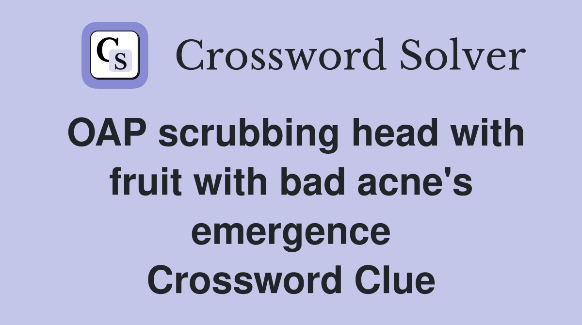 OAP scrubbing head with fruit with bad acne's emergence Crossword Clue