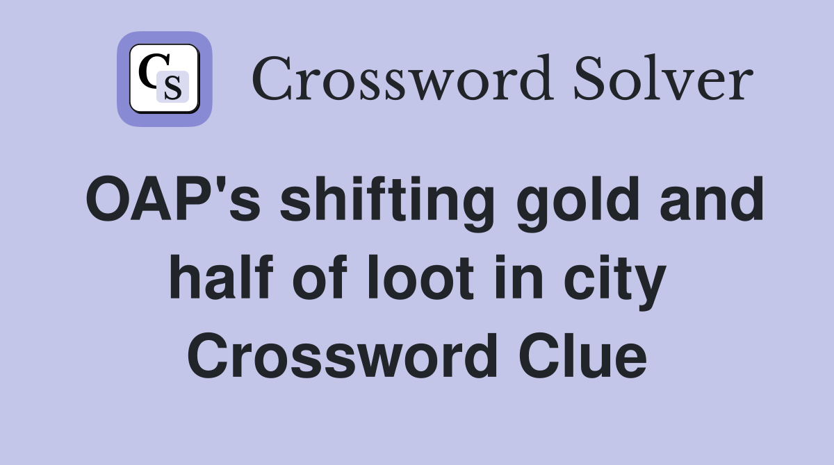 OAP's shifting gold and half of loot in city Crossword Clue