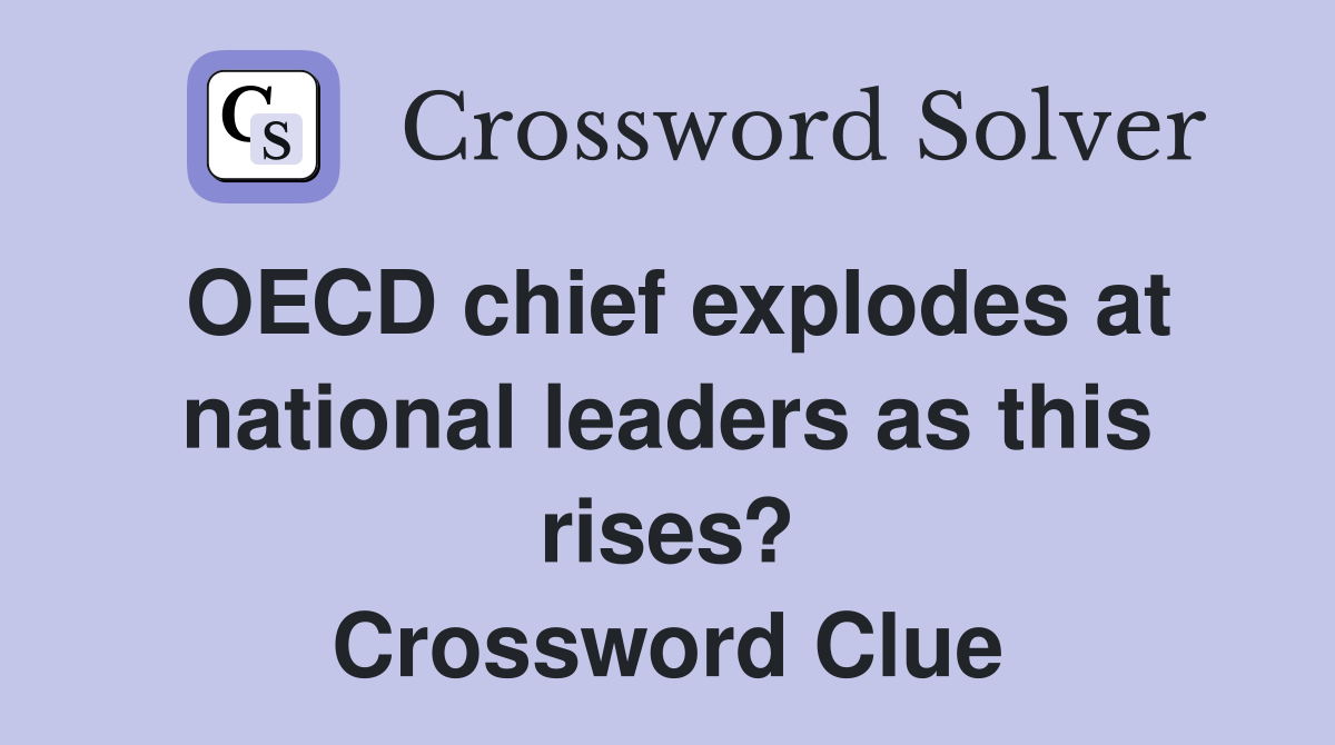 OECD chief explodes at national leaders as this rises? Crossword Clue