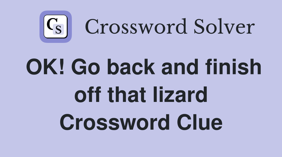 OK! Go back and finish off that lizard Crossword Clue